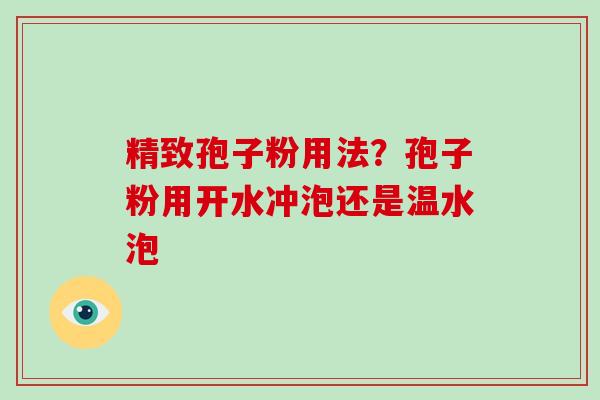 精致孢子粉用法？孢子粉用开水冲泡还是温水泡
