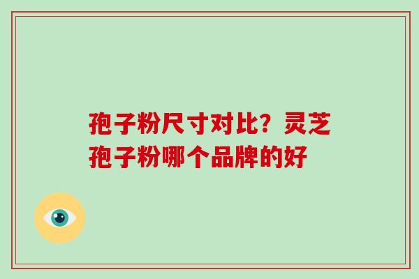 孢子粉尺寸对比？灵芝孢子粉哪个品牌的好