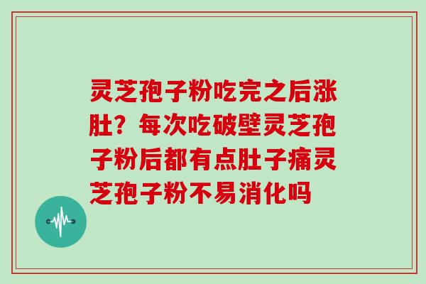 灵芝孢子粉吃完之后涨肚？每次吃破壁灵芝孢子粉后都有点肚子痛灵芝孢子粉不易消化吗