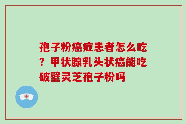 孢子粉癌症患者怎么吃?甲状腺乳头状癌能吃破壁灵芝孢子粉吗-第1张图片-灵芝大师 孢子粉癌症患者怎么吃?甲状腺乳头状癌能吃破壁灵芝孢子粉吗-第1张图片-灵芝大师