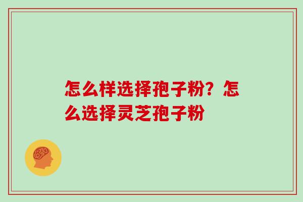 怎么样选择孢子粉？怎么选择灵芝孢子粉