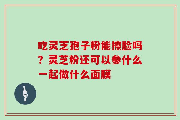 吃灵芝孢子粉能擦脸吗？灵芝粉还可以参什么一起做什么面膜