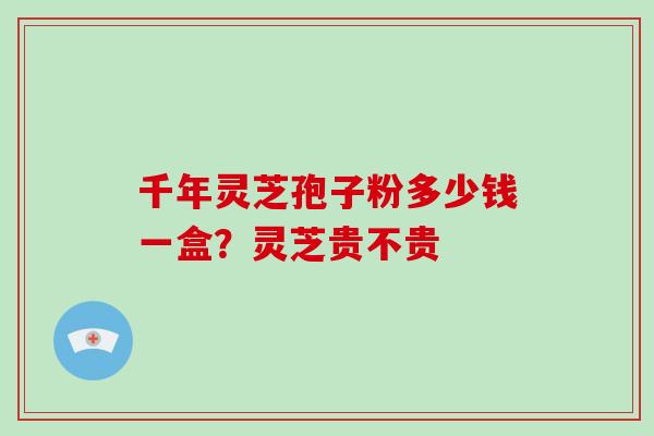 千年灵芝孢子粉多少钱一盒？灵芝贵不贵