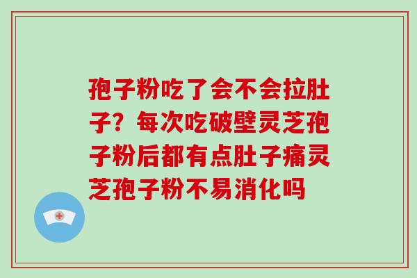 孢子粉吃了会不会拉肚子？每次吃破壁灵芝孢子粉后都有点肚子痛灵芝孢子粉不易消化吗