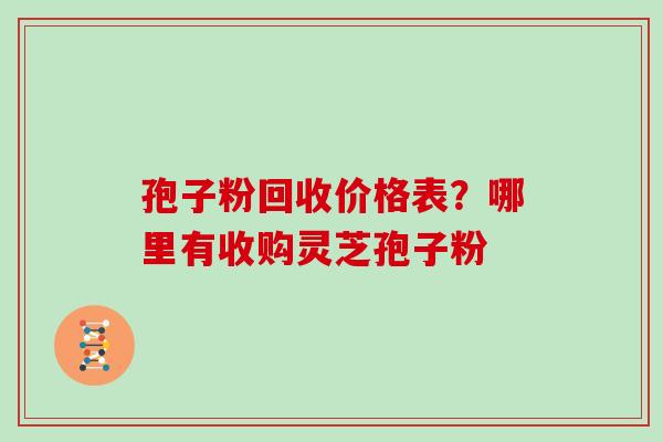 孢子粉回收价格表？哪里有收购灵芝孢子粉