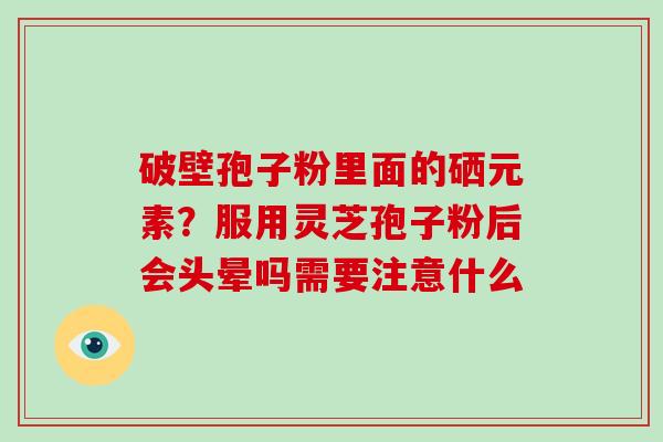 破壁孢子粉里面的硒元素？服用灵芝孢子粉后会头晕吗需要注意什么