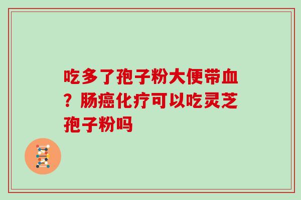吃多了孢子粉大便带血？肠癌化疗可以吃灵芝孢子粉吗
