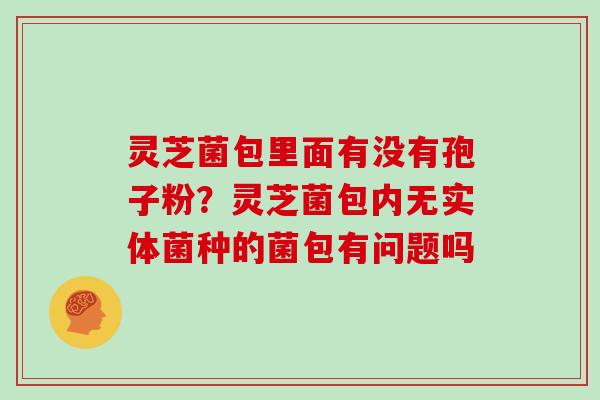 灵芝菌包里面有没有孢子粉？灵芝菌包内无实体菌种的菌包有问题吗-第1张图片-灵芝大师