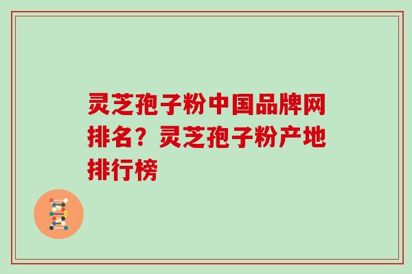 灵芝孢子粉中国品牌网排名？灵芝孢子粉产地排行榜