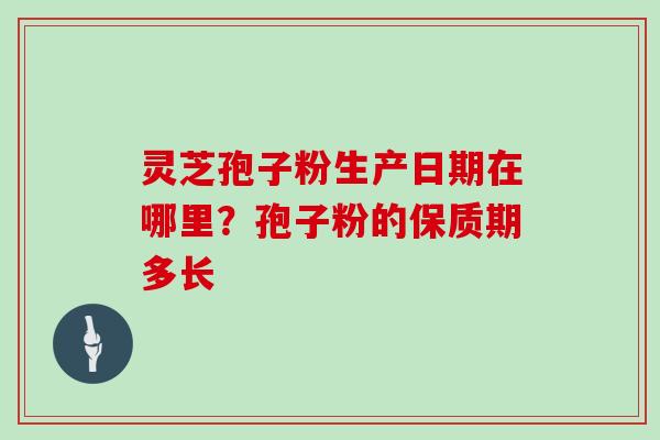 灵芝孢子粉生产日期在哪里？孢子粉的保质期多长