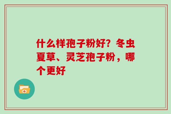 什么样孢子粉好？冬虫夏草、灵芝孢子粉，哪个更好