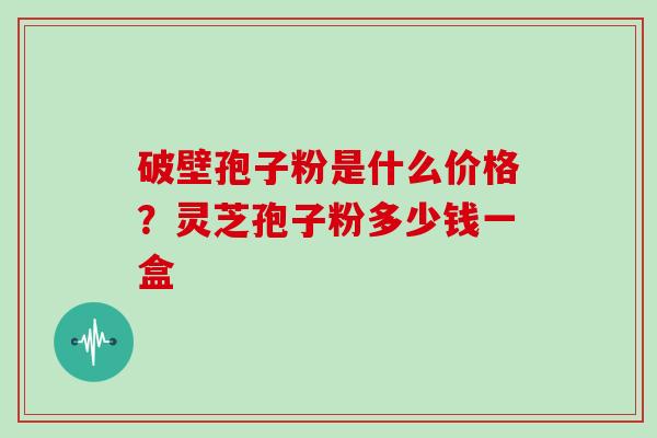 破壁孢子粉是什么价格？灵芝孢子粉多少钱一盒