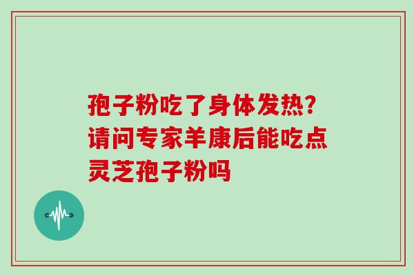孢子粉吃了身体发热？请问专家羊康后能吃点灵芝孢子粉吗