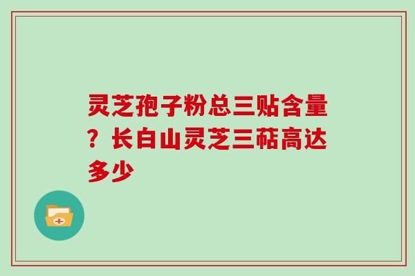 灵芝孢子粉总三贴含量？长白山灵芝三萜高达多少