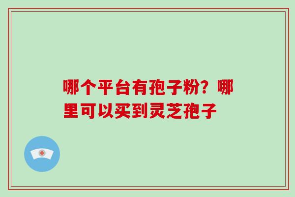 哪个平台有孢子粉？哪里可以买到灵芝孢子