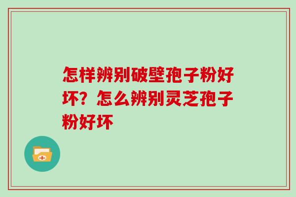 怎样辨别破壁孢子粉好坏？怎么辨别灵芝孢子粉好坏