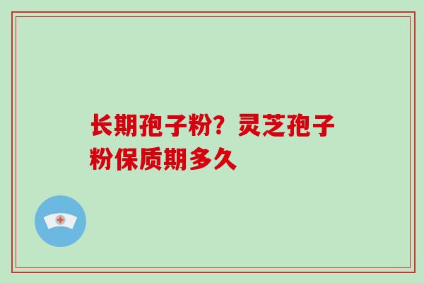长期孢子粉？灵芝孢子粉保质期多久