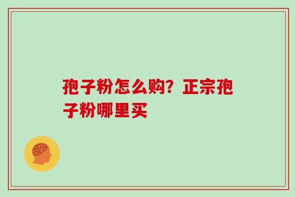 孢子粉怎么购？正宗孢子粉哪里买