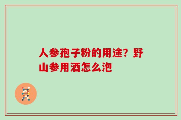 人参孢子粉的用途？野山参用酒怎么泡