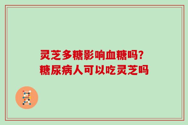 灵芝多糖影响血糖吗？糖尿病人可以吃灵芝吗