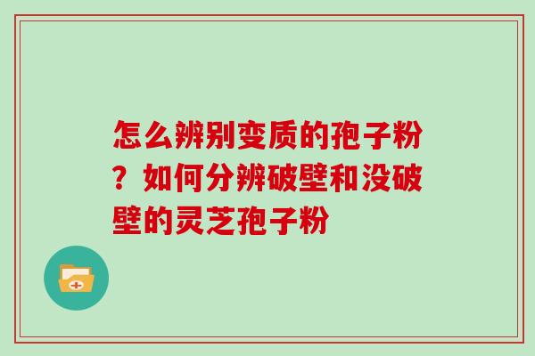 怎么辨别变质的孢子粉？如何分辨破壁和没破壁的灵芝孢子粉