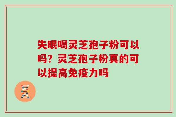 失眠喝灵芝孢子粉可以吗？灵芝孢子粉真的可以提高免疫力吗