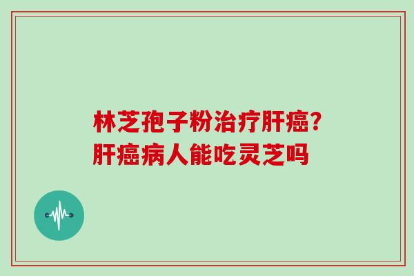 林芝孢子粉治疗肝癌？肝癌病人能吃灵芝吗