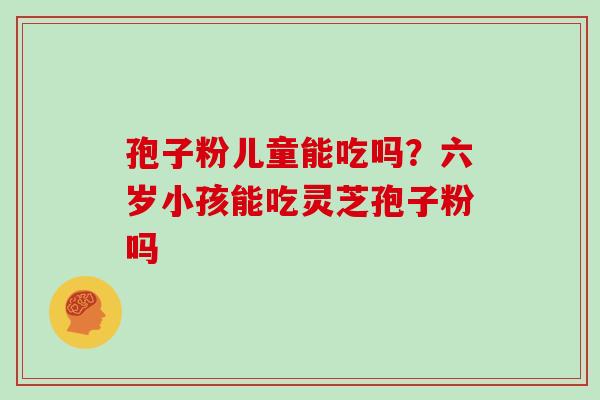 孢子粉儿童能吃吗?六岁小孩能吃灵芝孢子粉吗-第1张图片-灵芝大师 孢子粉儿童能吃吗?六岁小孩能吃灵芝孢子粉吗-第1张图片-灵芝大师