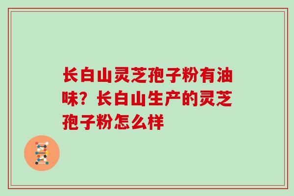 长白山灵芝孢子粉有油味？长白山生产的灵芝孢子粉怎么样