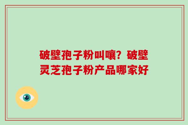 破壁孢子粉叫嚷？破壁灵芝孢子粉产品哪家好