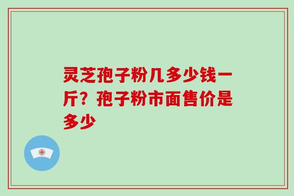 灵芝孢子粉几多少钱一斤？孢子粉市面售价是多少