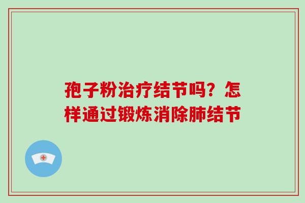 孢子粉治疗结节吗?怎样通过锻炼消除肺结节-第1张图片-灵芝大师 孢子粉治疗结节吗?怎样通过锻炼消除肺结节-第1张图片-灵芝大师