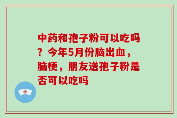 中药和孢子粉可以吃吗？今年5月份脑出血，脑梗，朋友送孢子粉是否可以吃吗