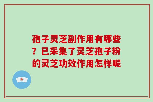 孢子灵芝副作用有哪些？已采集了灵芝孢子粉的灵芝功效作用怎样呢