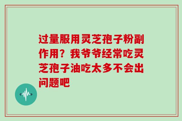 过量服用灵芝孢子粉副作用？我爷爷经常吃灵芝孢子油吃太多不会出问题吧