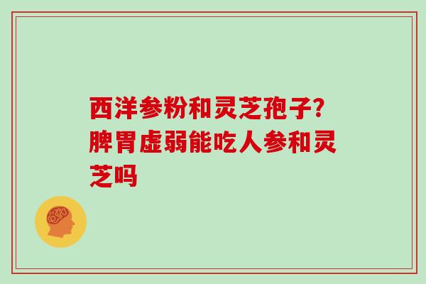 西洋参粉和灵芝孢子？脾胃虚弱能吃人参和灵芝吗