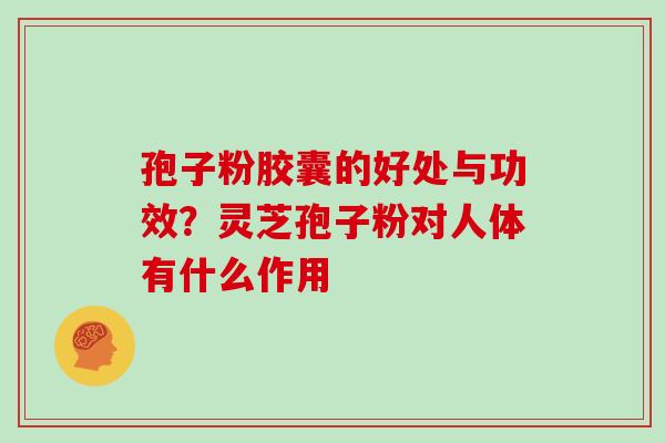 孢子粉胶囊的好处与功效？灵芝孢子粉对人体有什么作用