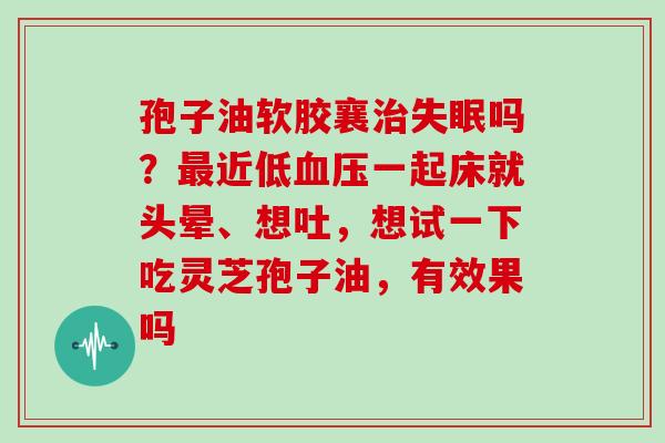 孢子油软胶襄治失眠吗？最近低血压一起床就头晕、想吐，想试一下吃灵芝孢子油，有效果吗
