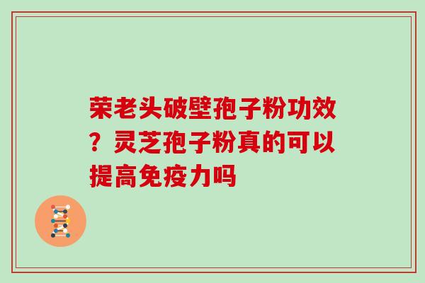 荣老头破壁孢子粉功效？灵芝孢子粉真的可以提高免疫力吗