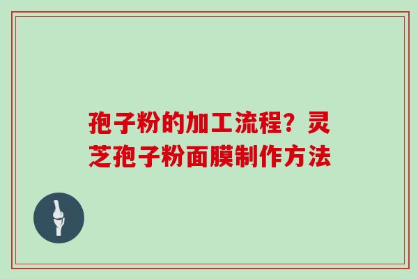 孢子粉的加工流程？灵芝孢子粉面膜制作方法