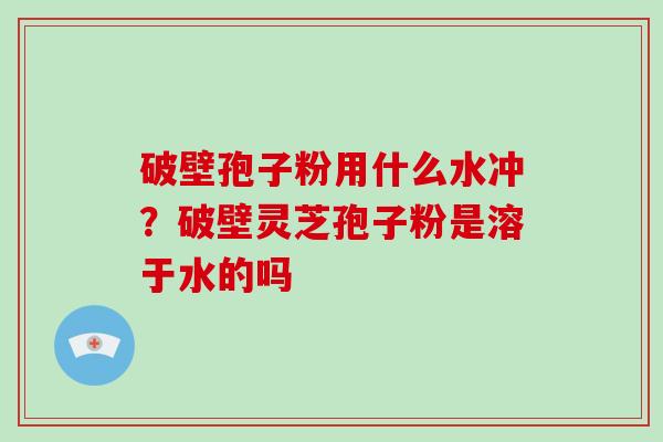 破壁孢子粉用什么水冲？破壁灵芝孢子粉是溶于水的吗