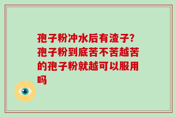 孢子粉冲水后有渣子？孢子粉到底苦不苦越苦的孢子粉就越可以服用吗