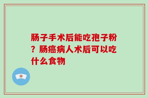 肠子手术后能吃孢子粉？肠癌病人术后可以吃什么食物