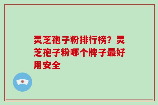 灵芝孢子粉排行榜？灵芝孢子粉哪个牌子最好用安全