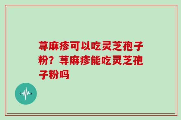 荨麻疹可以吃灵芝孢子粉？荨麻疹能吃灵芝孢子粉吗