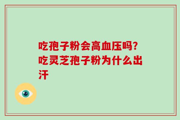 吃孢子粉会高血压吗？吃灵芝孢子粉为什么出汗