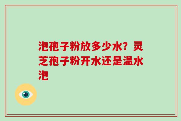 泡孢子粉放多少水？灵芝孢子粉开水还是温水泡