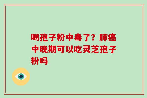 喝孢子粉中毒了？肺癌中晚期可以吃灵芝孢子粉吗