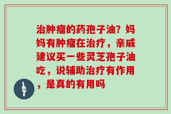 治肿瘤的药孢子油？妈妈有肿瘤在治疗，亲戚建议买一些灵芝孢子油吃，说辅助治疗有作用，是真的有用吗