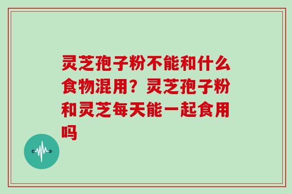 灵芝孢子粉不能和什么食物混用？灵芝孢子粉和灵芝每天能一起食用吗